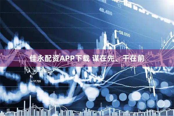 佳永配资APP下载 谋在先、干在前