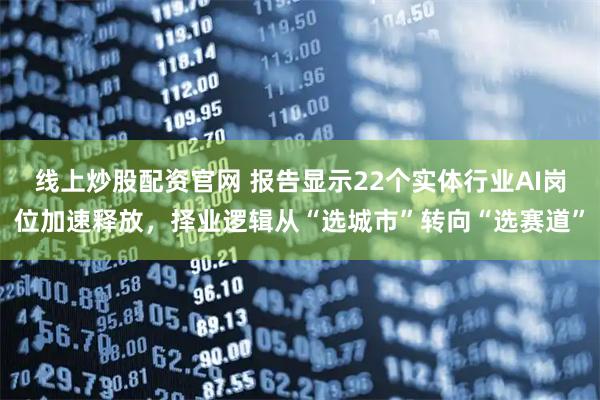 线上炒股配资官网 报告显示22个实体行业AI岗位加速释放，择业逻辑从“选城市”转向“选赛道”