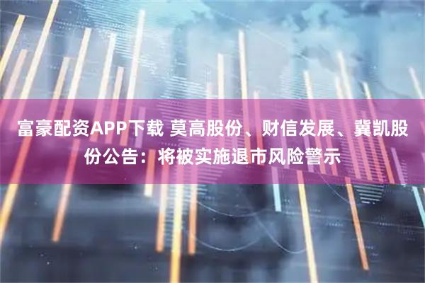 富豪配资APP下载 莫高股份、财信发展、冀凯股份公告：将被实施退市风险警示